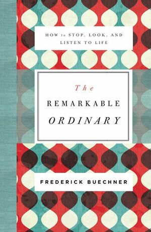 The Remarkable Ordinary: How to Stop, Look, and Listen to Life by Frederick Buechner