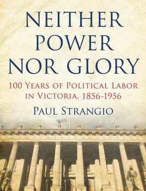 Neither Power Nor Glory: 100 Years of Political Labor in Victoria, 1856-1956 by Paul Strangio