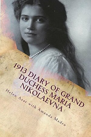1913 Diary of Grand Duchess Maria Nikolaevna: Complete Tercentennial Journal of the Third Daughter of the Last Tsar by Amanda Madru, Helen Azar