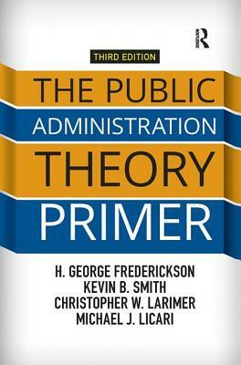 The Public Administration Theory Primer by Kevin B. Smith, H. George Frederickson, Christopher Larimer