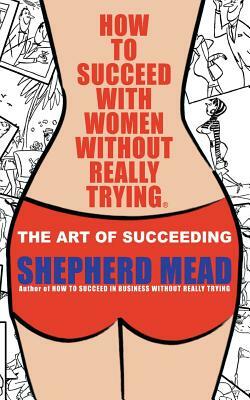 How to Succeed with Women Without Really Trying: The Art of Succeeding (Illustrated) by Shepherd Mead