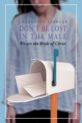 Don't Be Lost in the Male: We Are the Bride of Christ by Charlotte Spencer