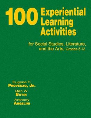 100 Experiential Learning Activities for Social Studies, Literature, and the Arts, Grades 5-12 by Eugene F. Provenzo, Dan W. Butin, Anthony Angelini