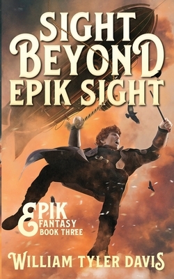 Sight Beyond Epik Sight: A Steampunk Fantasy Romp by William Tyler Davis