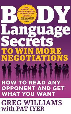 Body Language Secrets to Win More Negotiations: How to Read Any Opponent and Get What You Want by Greg Williams