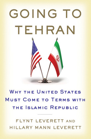 Going to Tehran: Why the United States Must Come to Terms with the Islamic Republic of Iran by Flynt Leverett, Hillary Mann Leverett