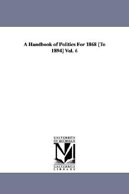 A Handbook of Politics For 1868 [To 1894] Vol. 6 by Edward McPherson