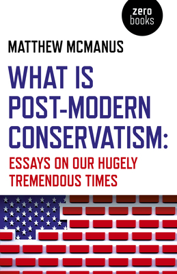 What Is Post-Modern Conservatism: Essays on Our Hugely Tremendous Times by Matthew McManus