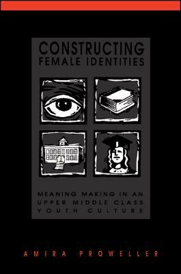 Constructing Female Identities: Meaning Making in an Upper Middle Class Youth Culture by Amira Proweller