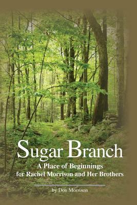 Sugar Branch: A Place of Beginnings for Rachel Morrison and Her Brothers by Don Morrison