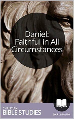 Daniel: Faithful in All Circumstances: 6 Session Bible Study: Walk through Daniel's life and learn to trust and obey God. by Michael C. Mack, Bryan Chapell, Christianity Today