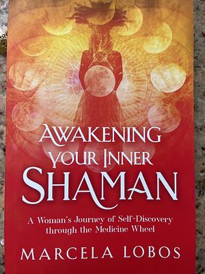 Awakening Your Inner Shaman: One Woman's Hero's Quest by Marcela Lobos