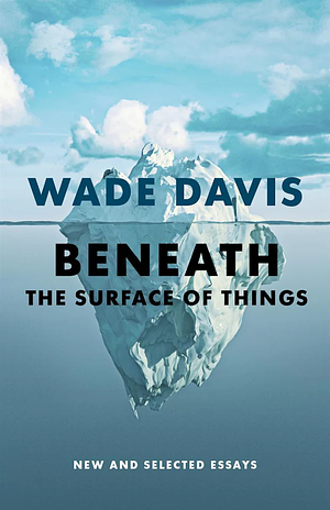 Beneath the Surface of Things: New and Selected Essays by Wade Davis
