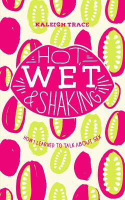 Hot, Wet, and Shaking: How I Learned to Talk about Sex by Kaleigh Trace