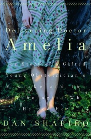 Delivering Doctor Amelia: The Story of a Gifted Young Obstetrician's Mistake and the Psychologist Who Helped Her by Dan Shapiro