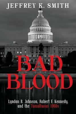 Bad Blood: Lyndon B. Johnson, Robert F. Kennedy, and the Tumultuous 1960s by Jeffrey K. Smith