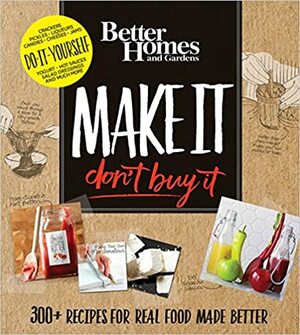 Better Homes and Gardens Make It, Don't Buy It: 300+ Recipes for Real Food Made Better by Better Homes and Gardens