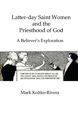 Latter-day Saint Women and the Priesthood of God: A Believer's Exploration by Mark Koltko-Rivera