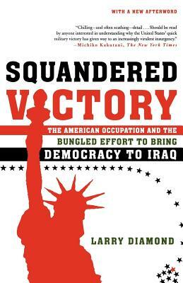 Squandered Victory: The American Occupation and the Bungled Effort to Bring Democracy to Iraq by Larry Diamond