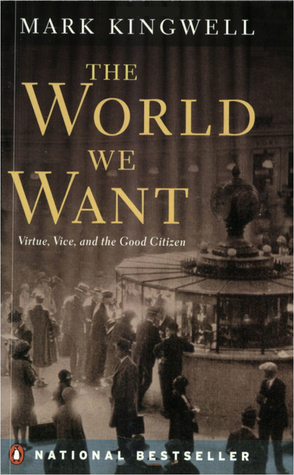 The World We Want Virtue, Vice, And The Good Citizen by Mark Kingwell