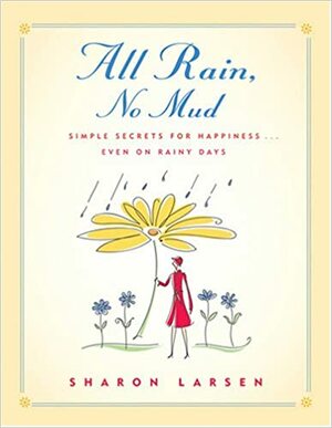All Rain, No Mud: Simple Secrets for Happiness ... Even on Rainy Days by Sharon G. Larsen