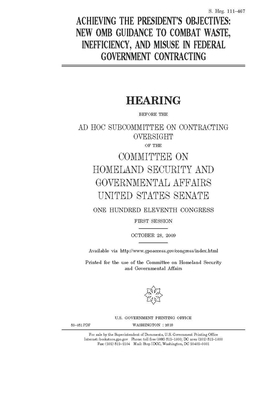 Achieving the president's objectives: new OMB guidance to combat waste, inefficiency, and misuse in federal government contracting by United States Congress, United States Senate, Committee on Homeland Security (senate)