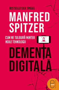 Demența digitală: cum ne tulbură mintea noile tehnologii by Manfred Spitzer, Dana Verescu