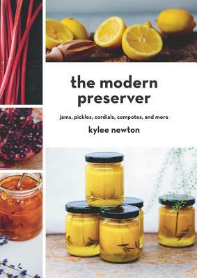 The Modern Preserver: Jams, Pickles, Cordials, Compotes, and More by Kylee Newton