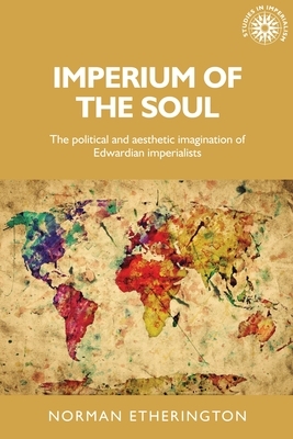 Imperium of the soul: The political and aesthetic imagination of Edwardian imperialists by Norman Etherington