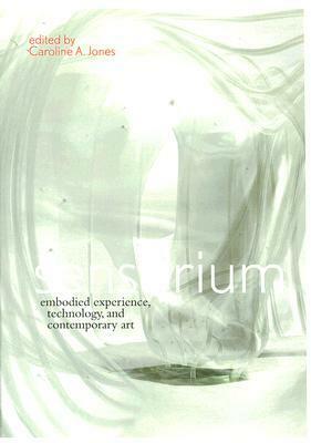 Sensorium: Embodied Experience, Technology, and Contemporary Art by Caroline A. Jones