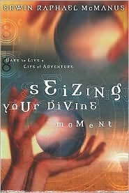 Seizing Your Divine Moment: Dare to Live a Life of Adventure by Erwin Raphael McManus