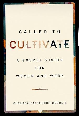 Called to Cultivate: A Gospel Vision for Women and Work by Chelsea Patterson Sobolik