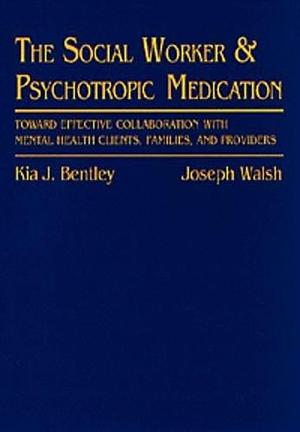 The Social Worker &amp; Psychotropic Medication: Toward Effective Collaboration with Mental Health Clients, Families, and Providers by Kia J. Bentley