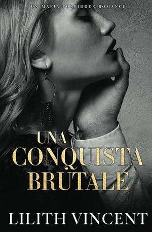 Una Conquista Brutale: Un Mafia Forbidden Romance by Lilith Vincent, Lilith Vincent