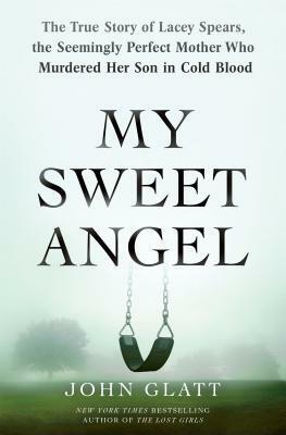 My Sweet Angel: The True Story of Lacey Spears, the Seemingly Perfect Mother Who Murdered Her Son in Cold Blood by John Glatt
