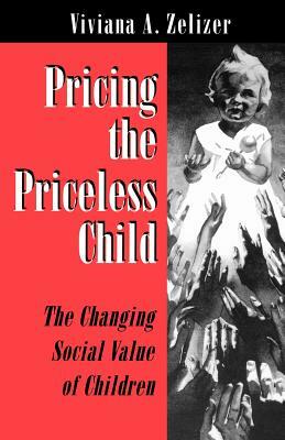 Pricing the Priceless Child: The Changing Social Value of Children by Viviana A. Zelizer