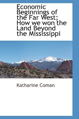Economic Beginnings of the Far West; How We Won the Land Beyond the Mississippi by Katharine Coman