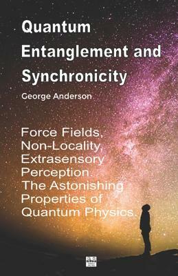 Quantum Entanglement and Synchronicity. Force Fields, Non-Locality, Extrasensory Perception. The Astonishing Properties of Quantum Physics. by George Anderson