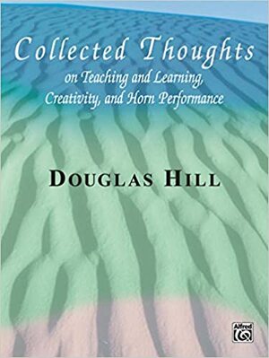 Collected Thoughts on Teaching and Learning, Creativity and Horn Performance by Douglas Hill