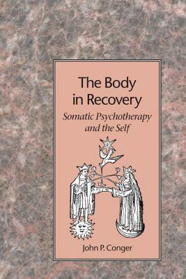 The Body in Recovery: Somatic Psychotherapy and the Self by John P. Conger