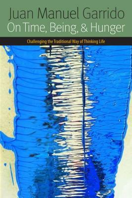 On Time, Being, and Hunger: Challenging the Traditional Way of Thinking Life by Juan Manuel Garrido