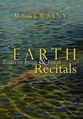 Earth Recitals: Essays on Image & Vision by Melissa Kwasny