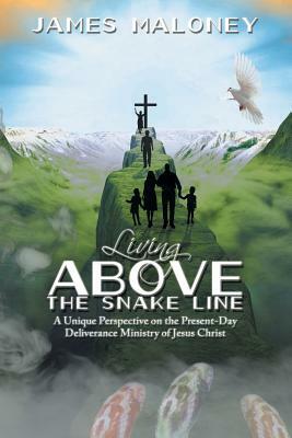 Living Above the Snake Line: A Unique Perspective on the Present-Day Deliverance Ministry of Jesus Christ by James Maloney