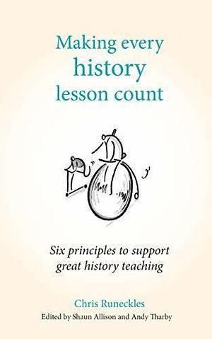 Making Every History Lesson Count: Six principles to support great history teaching by Shaun Allison, Chris Runeckles, Chris Runeckles, Andy Tharby