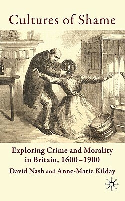 Cultures of Shame: Exploring Crime and Morality in Britain 1600-1900 by A. Kilday, D. Nash