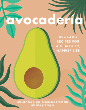 Avocaderia: Avocado Recipes for a Healthier, Happier Life by Alessandro Biggi, Francesco Brachetti, Alberto Gramigni