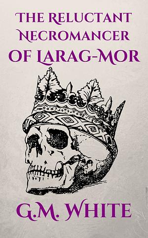 The Reluctant Necromancer of Larag-Mor by G.M. White