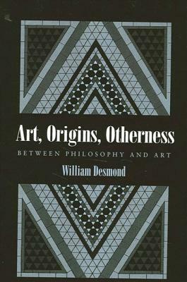 Art, Origins, Otherness: Between Philosophy and Art by William Desmond