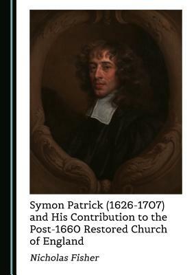 Symon Patrick (1626-1707) and His Contribution to the Post-1660 Restored Church of England by Nicholas Fisher