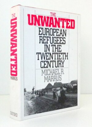 The Unwanted: European Refugees in the Twentieth Century by Michael R. Marrus